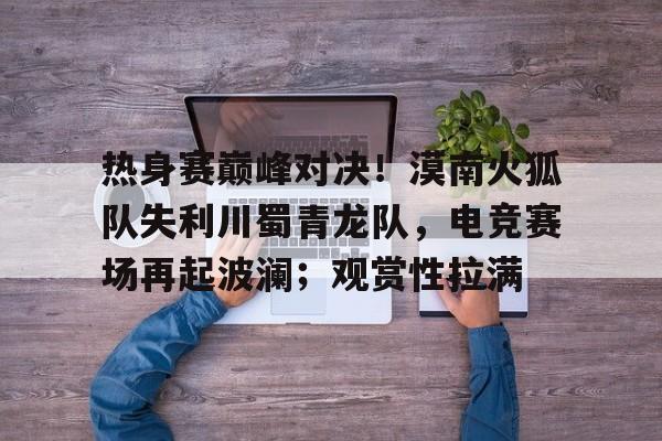 爱游戏体育app下载-关于热身赛巅峰对决！漠南火狐队失利川蜀青龙队，电竞赛场再起波澜；观赏性拉满的信息