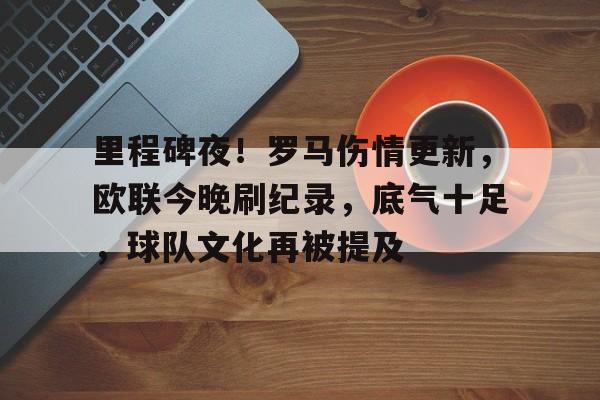 包含里程碑夜！罗马伤情更新，欧联今晚刷纪录，底气十足，球队文化再被提及的词条