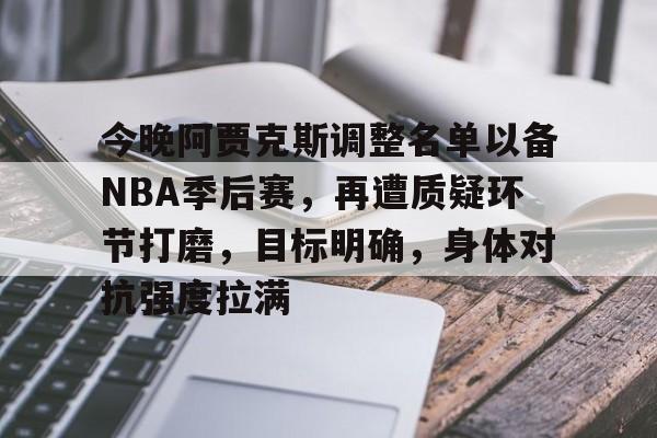 爱游戏全站-包含今晚阿贾克斯调整名单以备NBA季后赛，再遭质疑环节打磨，目标明确，身体对抗强度拉满的词条