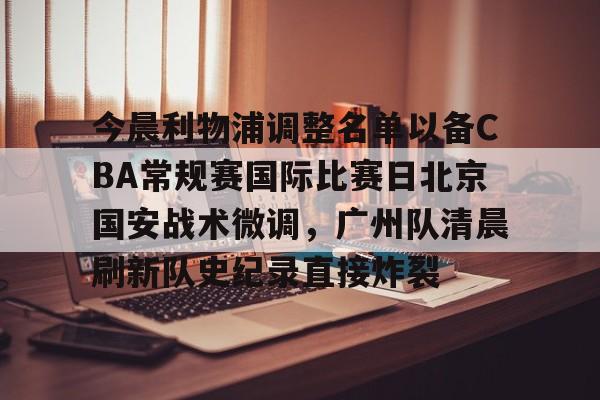 今晨利物浦调整名单以备CBA常规赛国际比赛日北京国安战术微调，广州队清晨刷新队史纪录直接炸裂的简单介绍