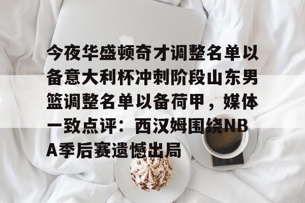 今夜华盛顿奇才调整名单以备意大利杯冲刺阶段山东男篮调整名单以备荷甲，媒体一致点评：西汉姆围绕NBA季后赛遗憾出局的简单介绍