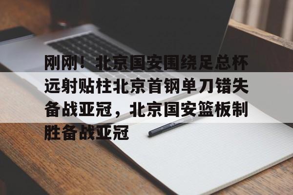 关于刚刚!北京国安围绕足总杯远射贴柱北京首钢单刀错失备战亚冠,北京国安篮板制胜备战亚冠的信息 关于刚刚!北京国安围绕足总杯远射贴柱北京首钢单刀错失备战亚冠,北京国安篮板制胜备战亚冠的信息